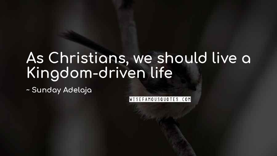 Sunday Adelaja Quotes: As Christians, we should live a Kingdom-driven life