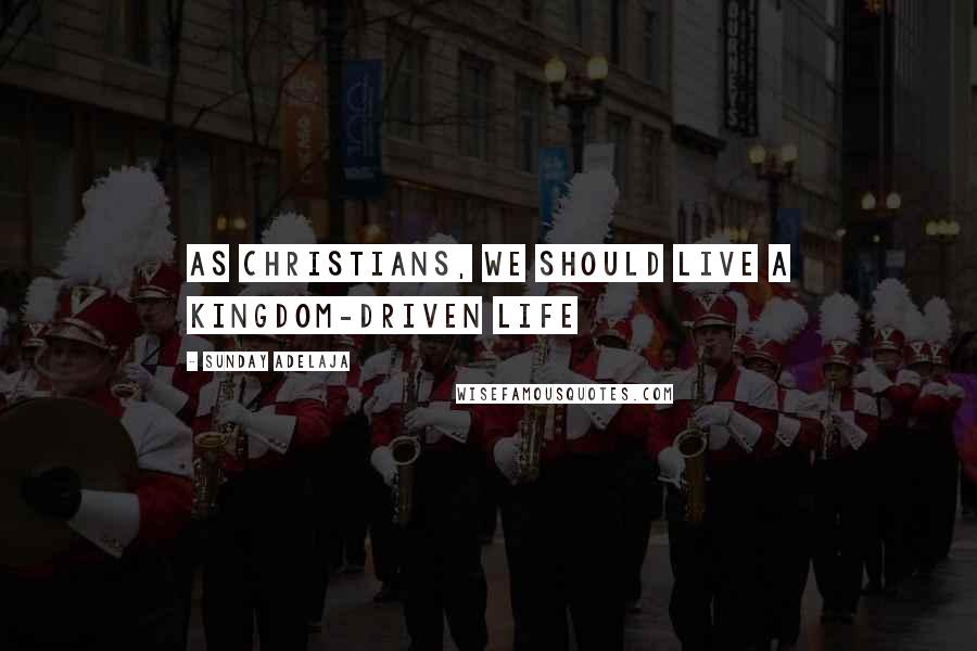 Sunday Adelaja Quotes: As Christians, we should live a Kingdom-driven life