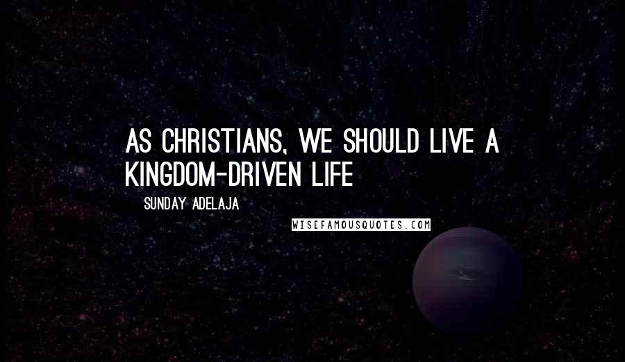 Sunday Adelaja Quotes: As Christians, we should live a Kingdom-driven life