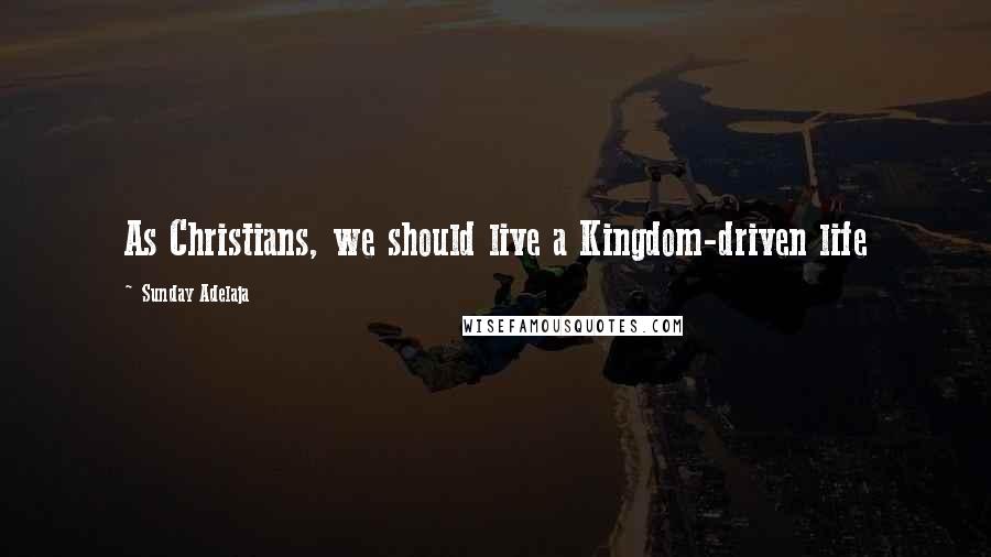 Sunday Adelaja Quotes: As Christians, we should live a Kingdom-driven life