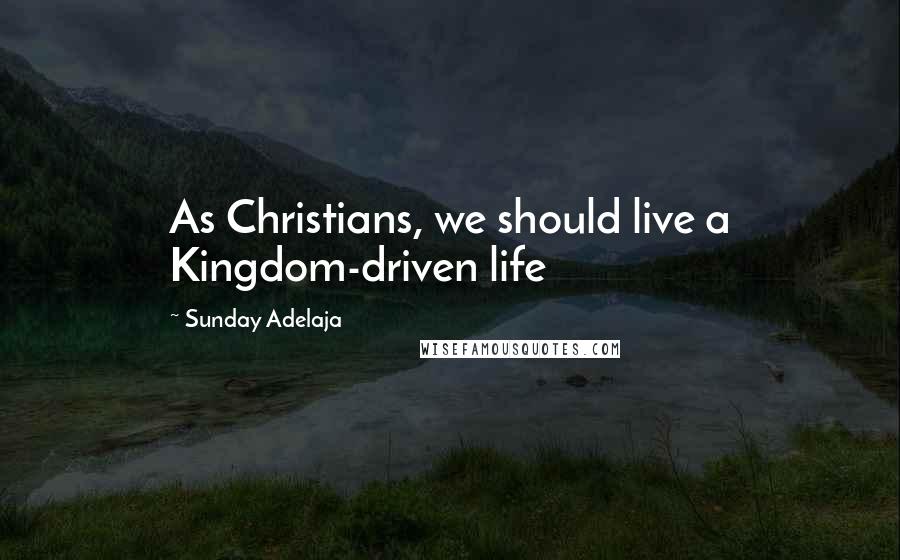 Sunday Adelaja Quotes: As Christians, we should live a Kingdom-driven life