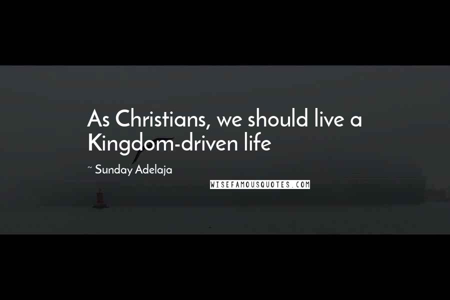 Sunday Adelaja Quotes: As Christians, we should live a Kingdom-driven life