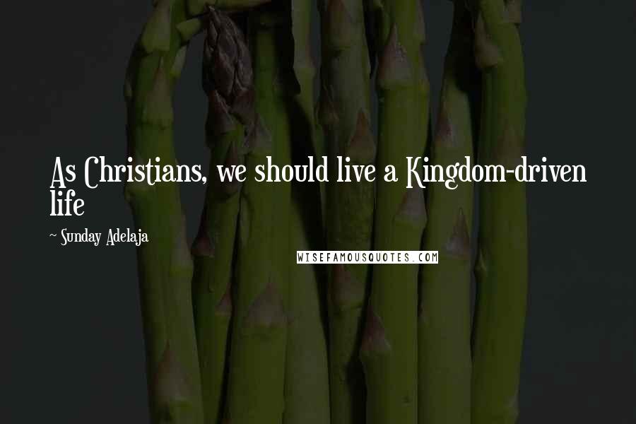 Sunday Adelaja Quotes: As Christians, we should live a Kingdom-driven life