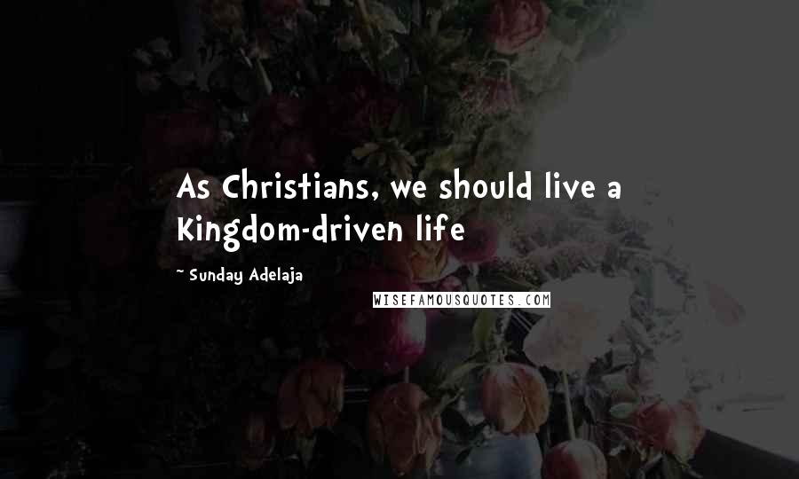 Sunday Adelaja Quotes: As Christians, we should live a Kingdom-driven life