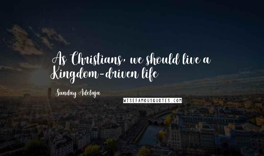 Sunday Adelaja Quotes: As Christians, we should live a Kingdom-driven life