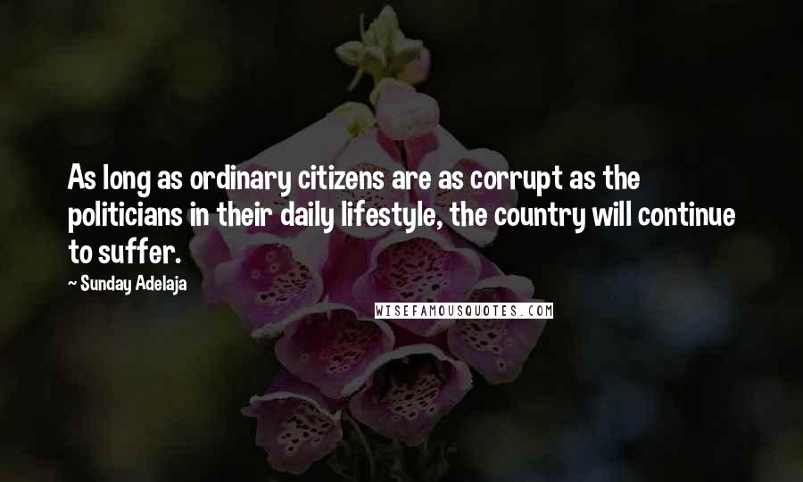 Sunday Adelaja Quotes: As long as ordinary citizens are as corrupt as the politicians in their daily lifestyle, the country will continue to suffer.