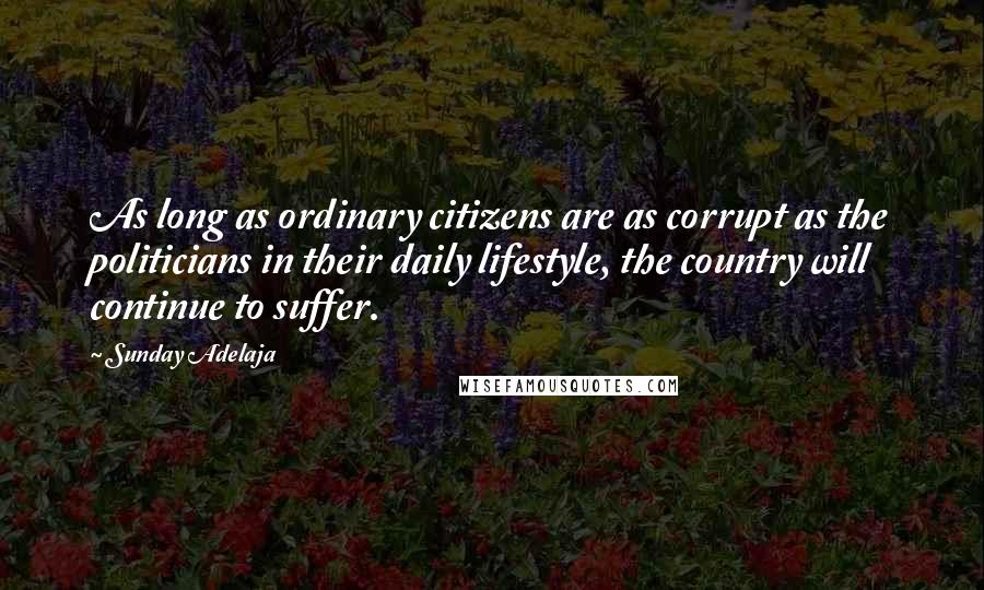 Sunday Adelaja Quotes: As long as ordinary citizens are as corrupt as the politicians in their daily lifestyle, the country will continue to suffer.