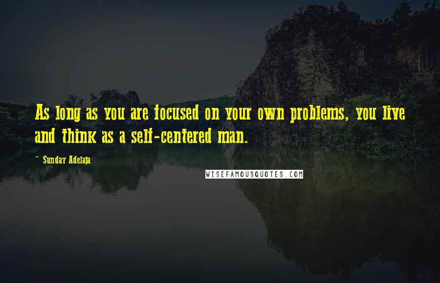 Sunday Adelaja Quotes: As long as you are focused on your own problems, you live and think as a self-centered man.