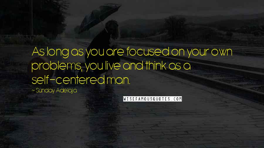 Sunday Adelaja Quotes: As long as you are focused on your own problems, you live and think as a self-centered man.