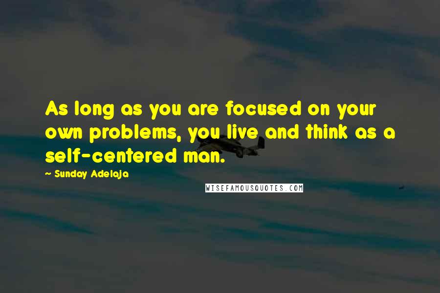 Sunday Adelaja Quotes: As long as you are focused on your own problems, you live and think as a self-centered man.