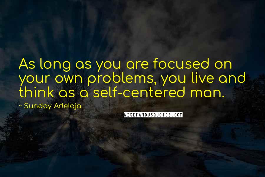 Sunday Adelaja Quotes: As long as you are focused on your own problems, you live and think as a self-centered man.