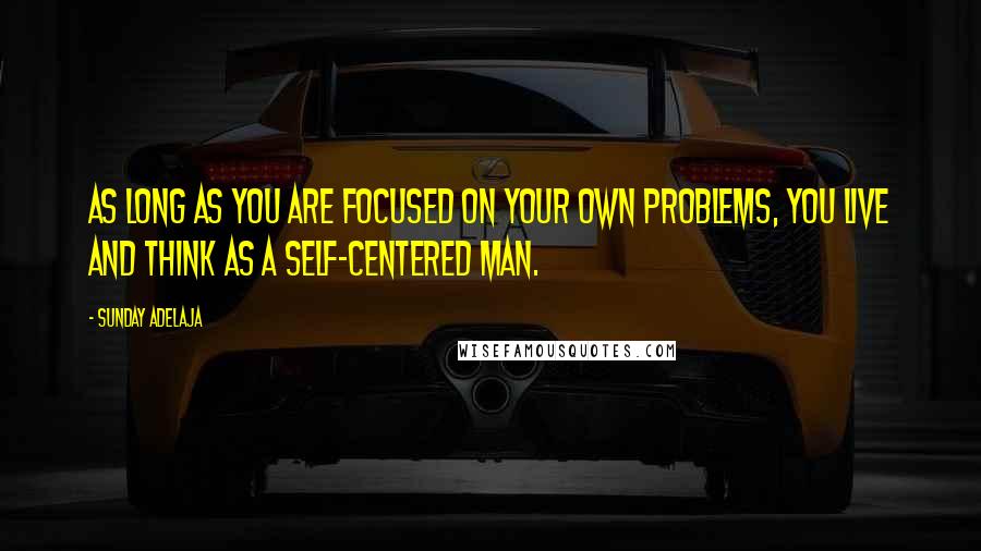 Sunday Adelaja Quotes: As long as you are focused on your own problems, you live and think as a self-centered man.