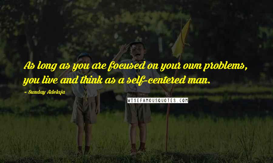 Sunday Adelaja Quotes: As long as you are focused on your own problems, you live and think as a self-centered man.