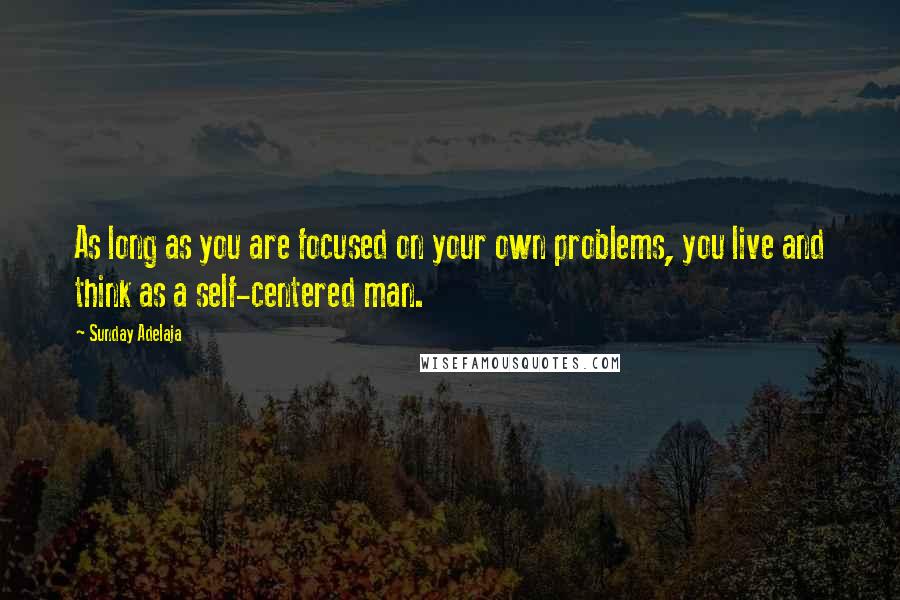 Sunday Adelaja Quotes: As long as you are focused on your own problems, you live and think as a self-centered man.