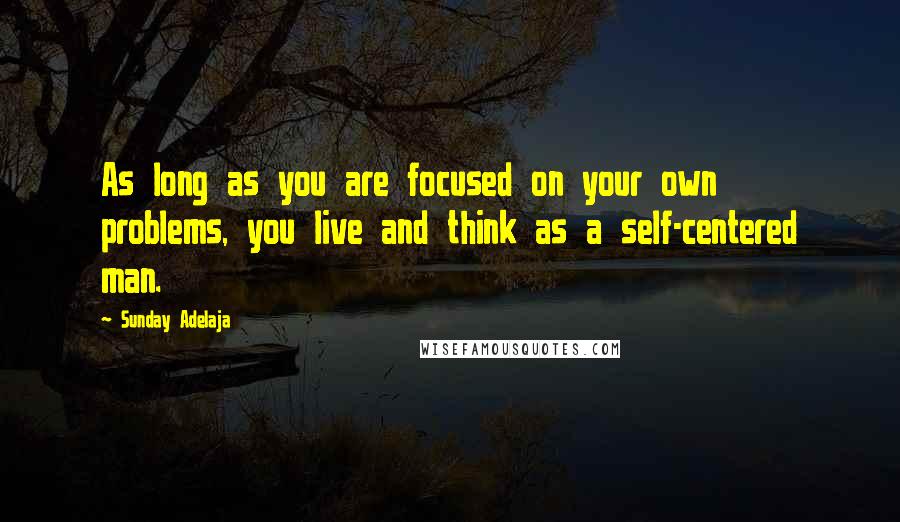 Sunday Adelaja Quotes: As long as you are focused on your own problems, you live and think as a self-centered man.