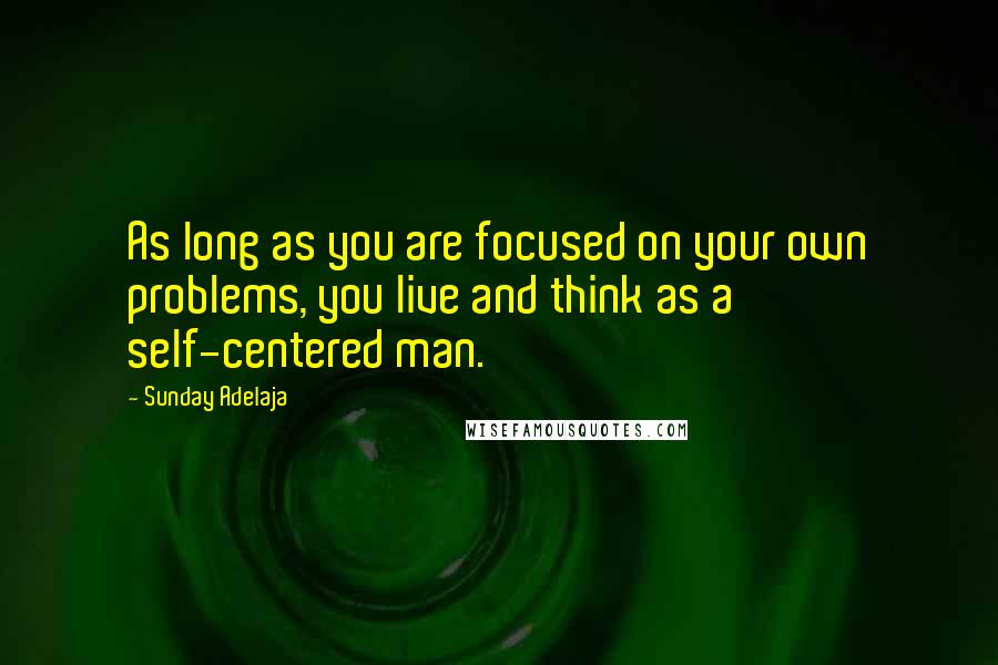 Sunday Adelaja Quotes: As long as you are focused on your own problems, you live and think as a self-centered man.