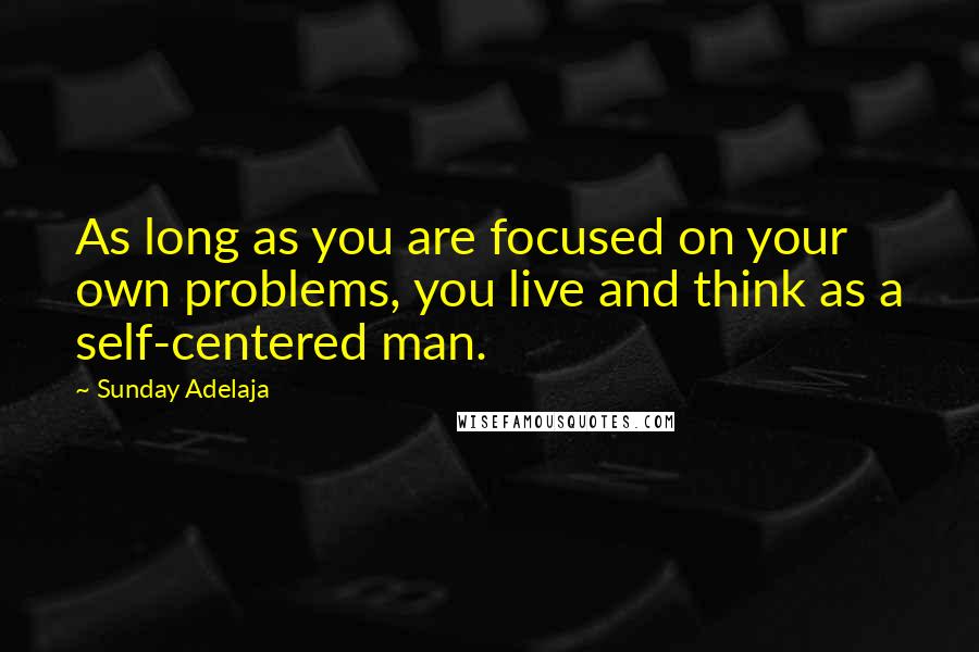 Sunday Adelaja Quotes: As long as you are focused on your own problems, you live and think as a self-centered man.