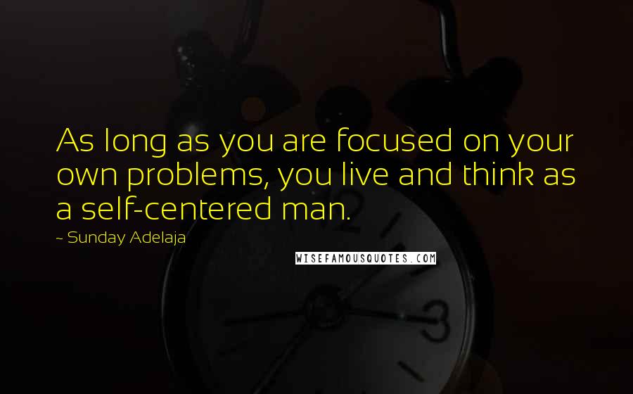 Sunday Adelaja Quotes: As long as you are focused on your own problems, you live and think as a self-centered man.