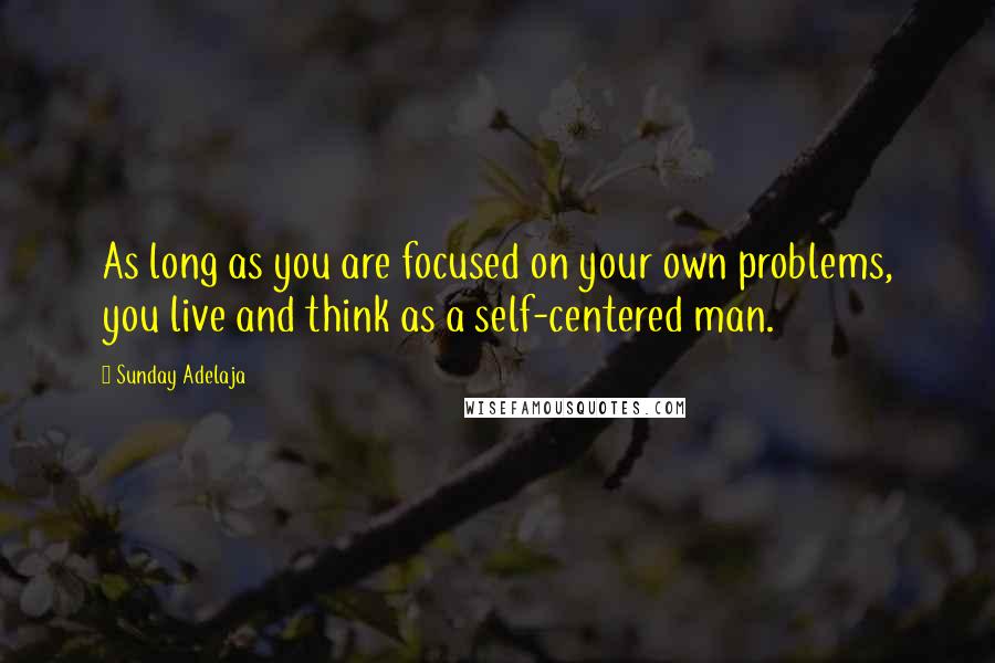 Sunday Adelaja Quotes: As long as you are focused on your own problems, you live and think as a self-centered man.