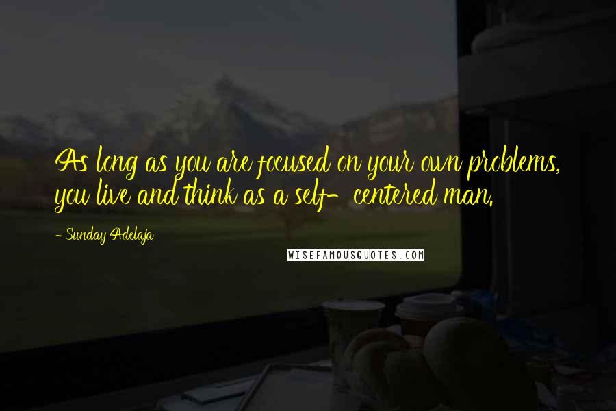 Sunday Adelaja Quotes: As long as you are focused on your own problems, you live and think as a self-centered man.