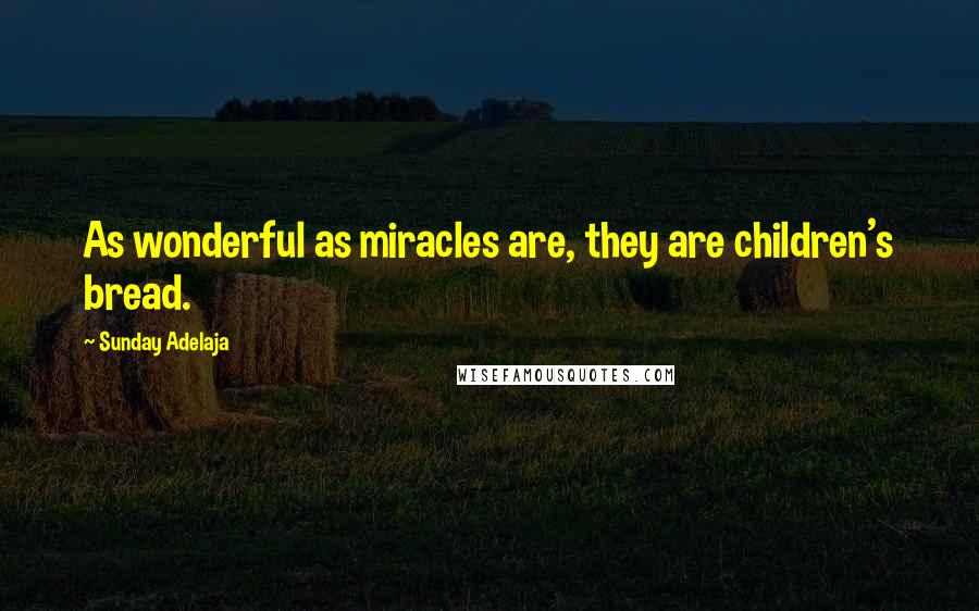 Sunday Adelaja Quotes: As wonderful as miracles are, they are children's bread.