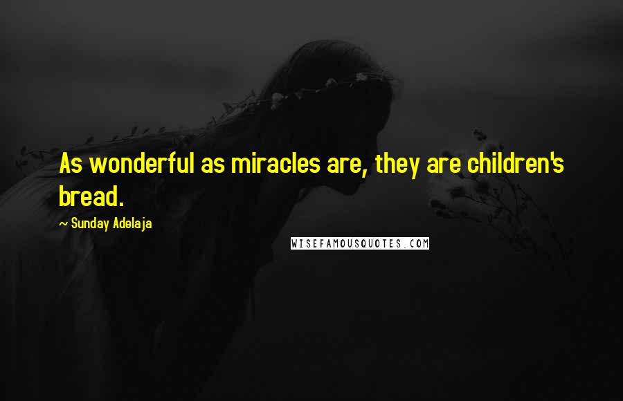 Sunday Adelaja Quotes: As wonderful as miracles are, they are children's bread.