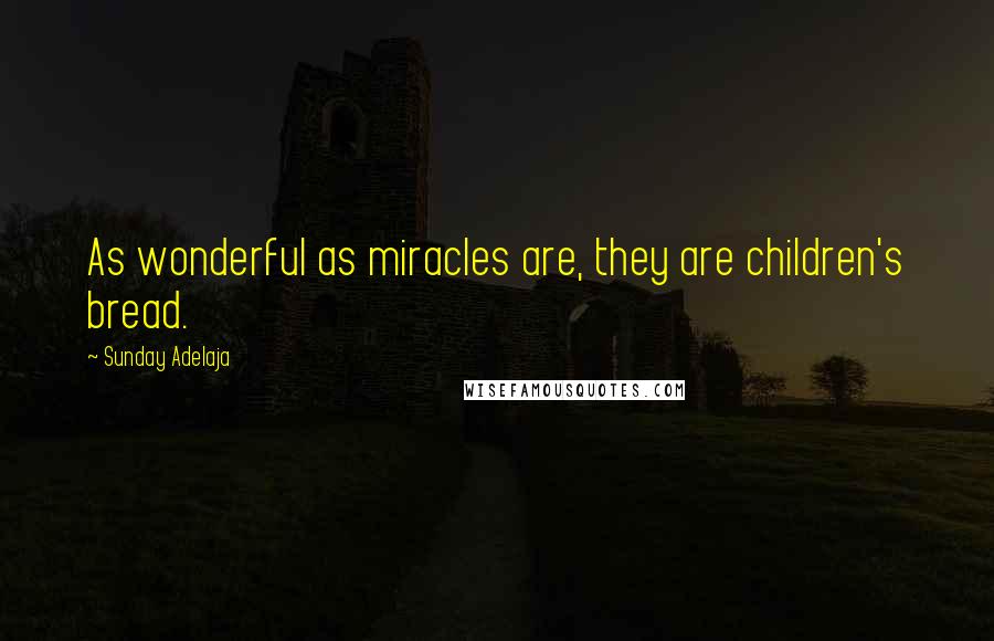 Sunday Adelaja Quotes: As wonderful as miracles are, they are children's bread.