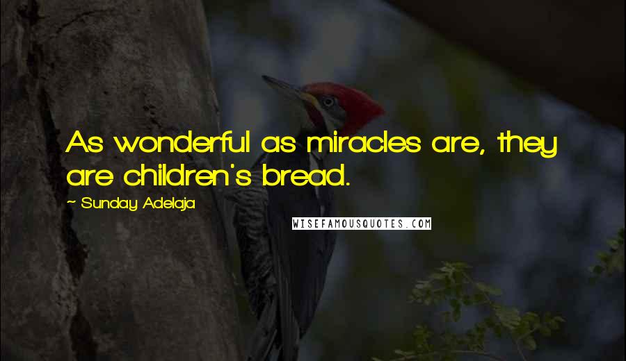Sunday Adelaja Quotes: As wonderful as miracles are, they are children's bread.