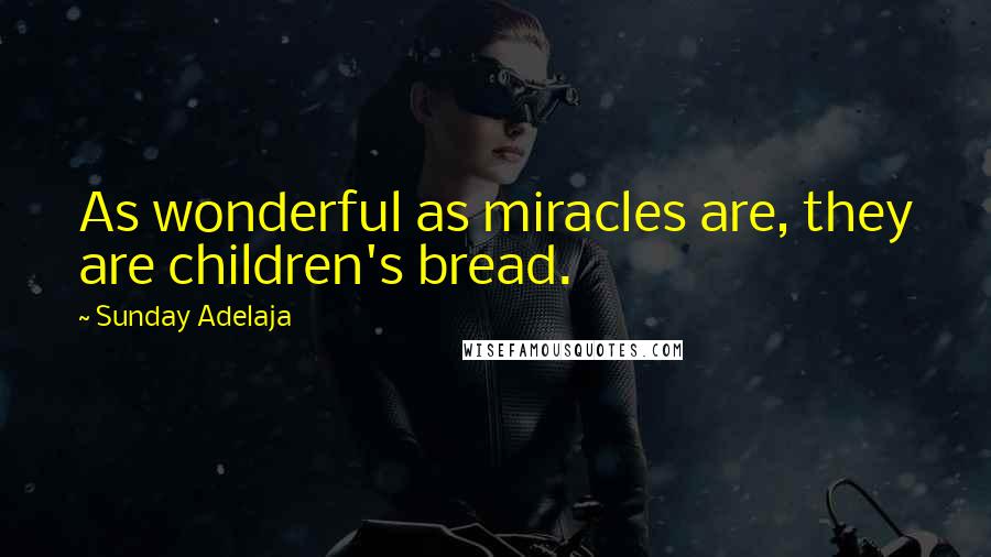 Sunday Adelaja Quotes: As wonderful as miracles are, they are children's bread.