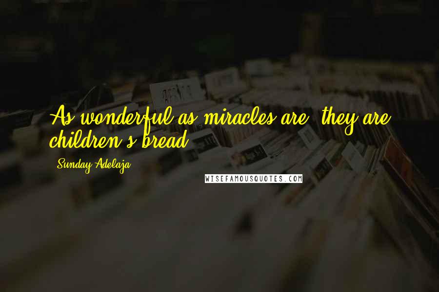 Sunday Adelaja Quotes: As wonderful as miracles are, they are children's bread.