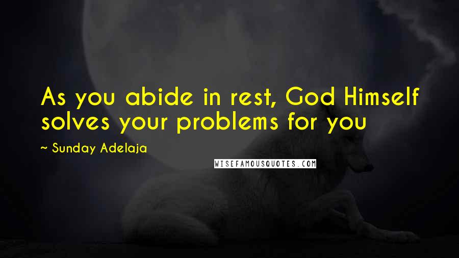 Sunday Adelaja Quotes: As you abide in rest, God Himself solves your problems for you