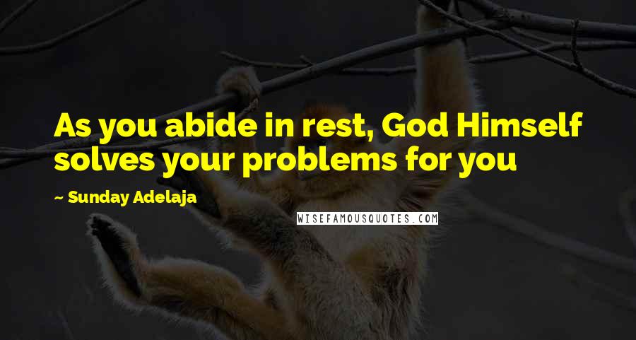 Sunday Adelaja Quotes: As you abide in rest, God Himself solves your problems for you
