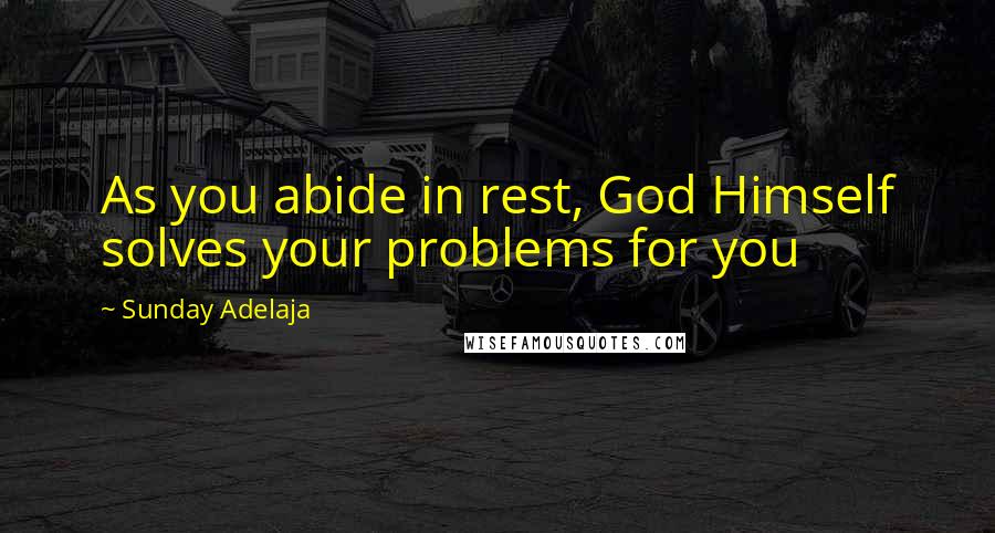 Sunday Adelaja Quotes: As you abide in rest, God Himself solves your problems for you