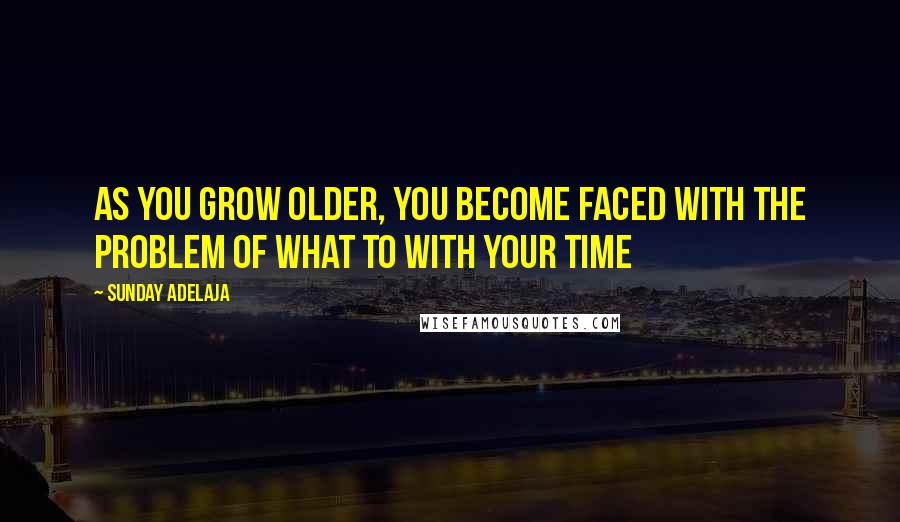 Sunday Adelaja Quotes: As you grow older, you become faced with the problem of what to with your time