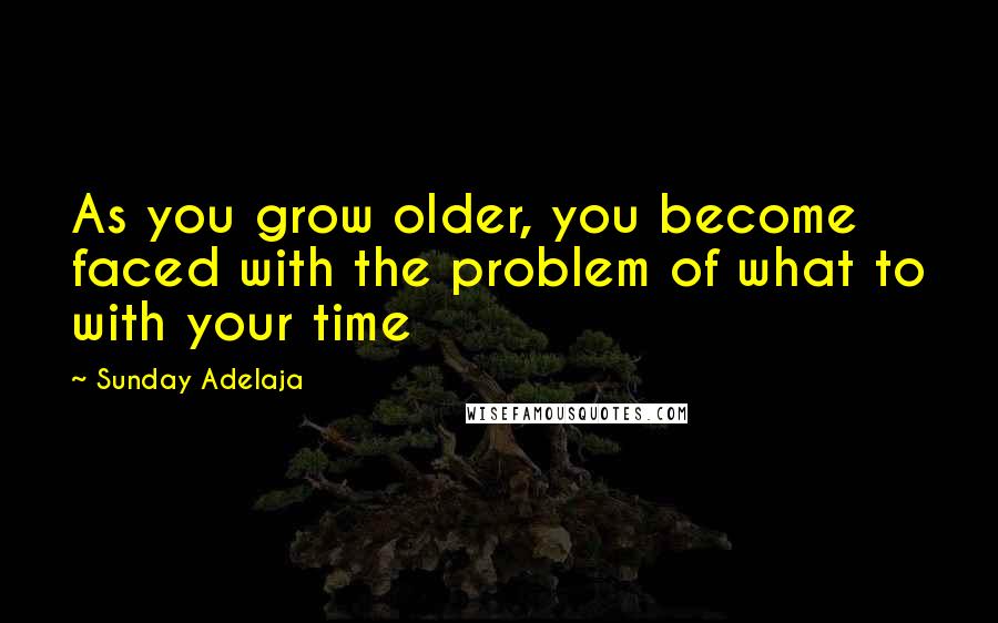 Sunday Adelaja Quotes: As you grow older, you become faced with the problem of what to with your time