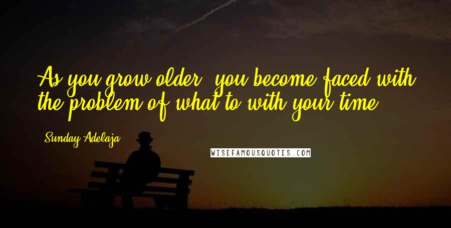 Sunday Adelaja Quotes: As you grow older, you become faced with the problem of what to with your time