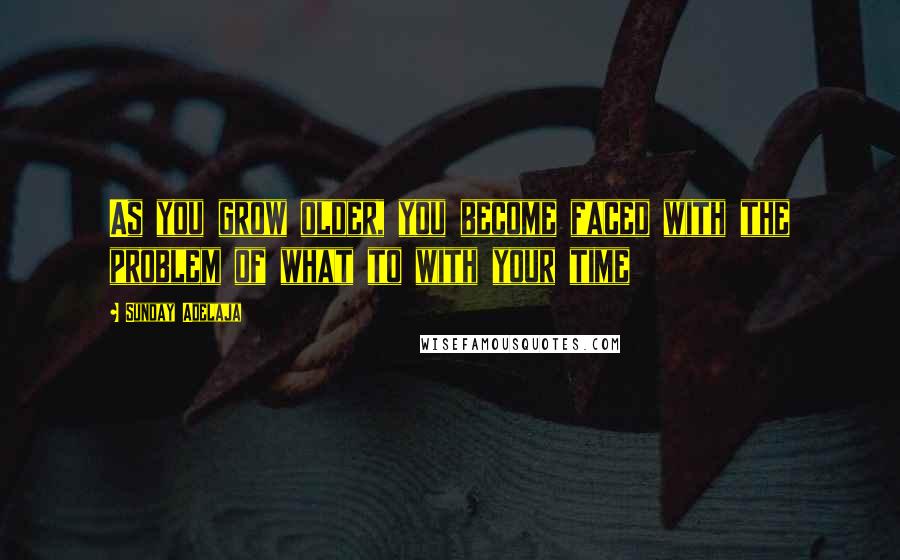 Sunday Adelaja Quotes: As you grow older, you become faced with the problem of what to with your time