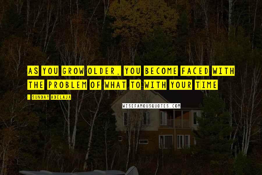 Sunday Adelaja Quotes: As you grow older, you become faced with the problem of what to with your time