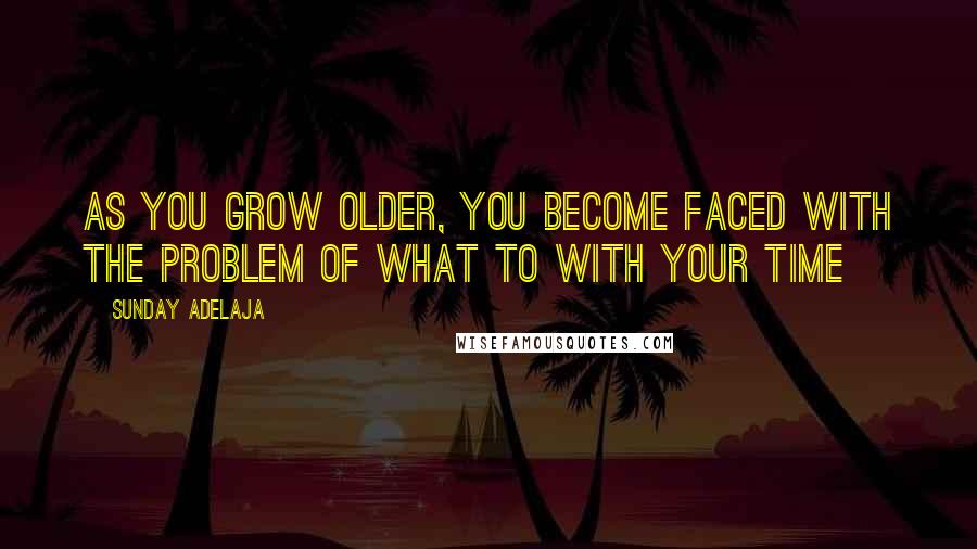 Sunday Adelaja Quotes: As you grow older, you become faced with the problem of what to with your time