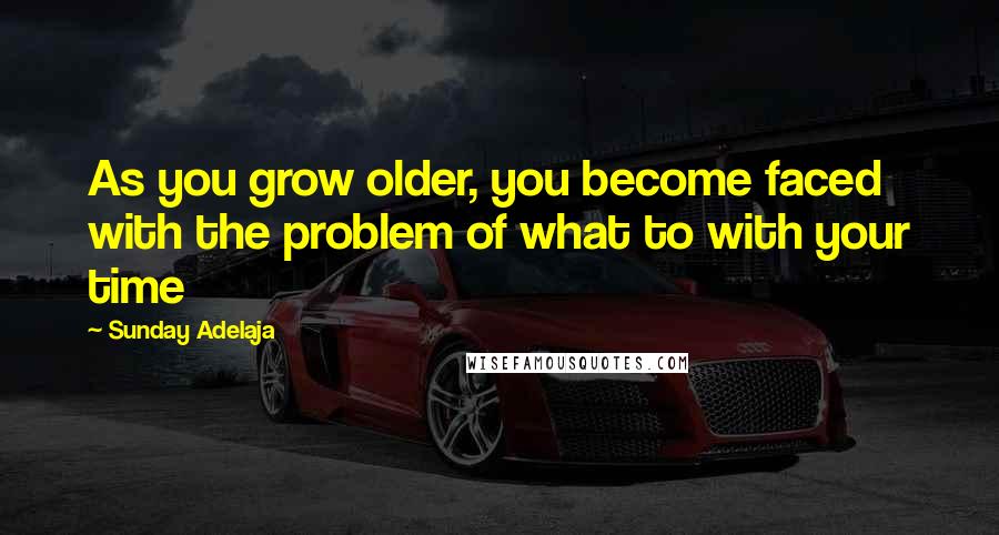 Sunday Adelaja Quotes: As you grow older, you become faced with the problem of what to with your time