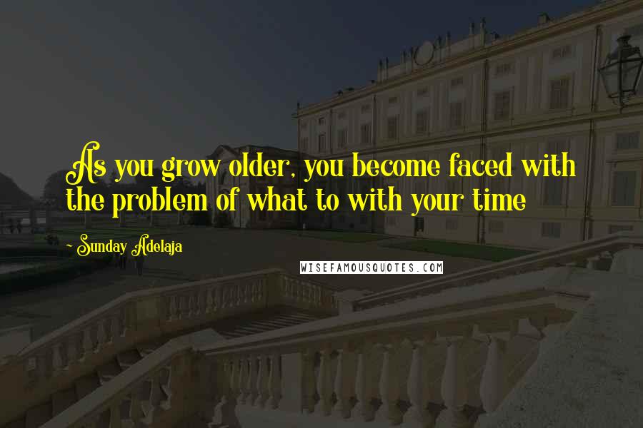 Sunday Adelaja Quotes: As you grow older, you become faced with the problem of what to with your time