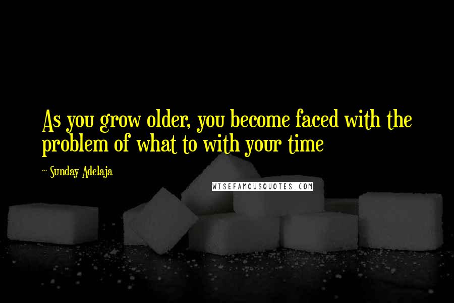 Sunday Adelaja Quotes: As you grow older, you become faced with the problem of what to with your time