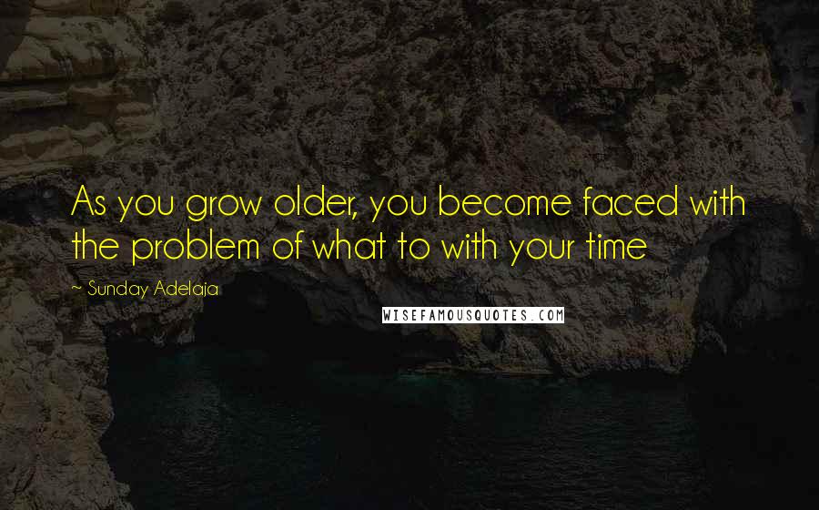 Sunday Adelaja Quotes: As you grow older, you become faced with the problem of what to with your time