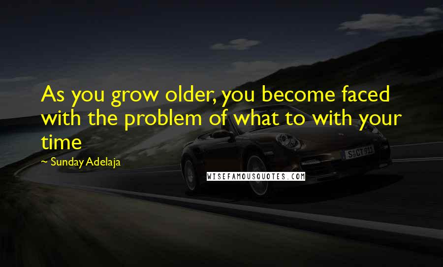 Sunday Adelaja Quotes: As you grow older, you become faced with the problem of what to with your time