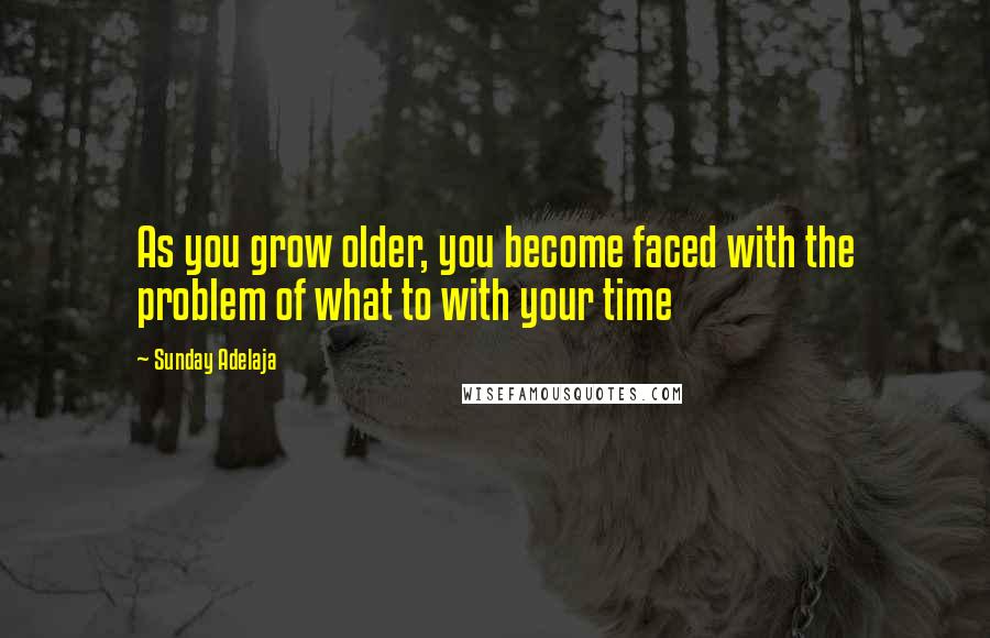 Sunday Adelaja Quotes: As you grow older, you become faced with the problem of what to with your time