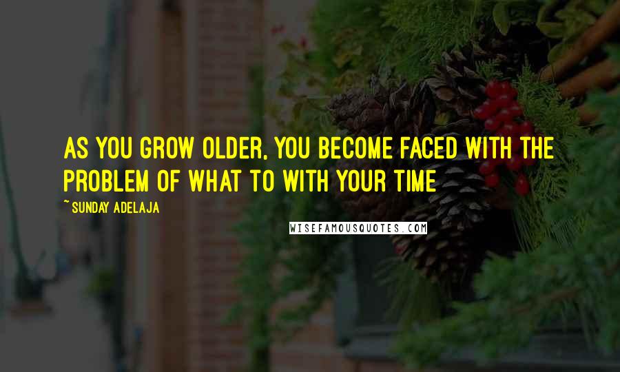 Sunday Adelaja Quotes: As you grow older, you become faced with the problem of what to with your time