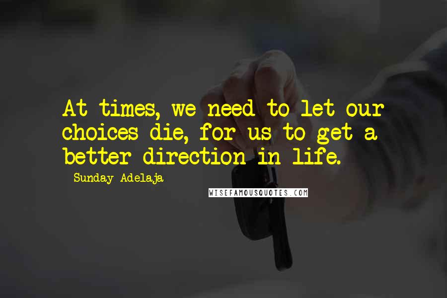 Sunday Adelaja Quotes: At times, we need to let our choices die, for us to get a better direction in life.