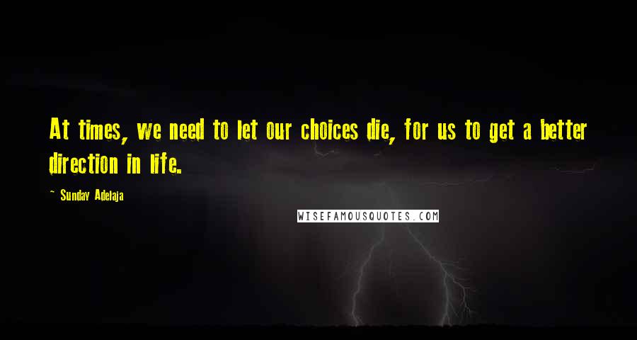 Sunday Adelaja Quotes: At times, we need to let our choices die, for us to get a better direction in life.