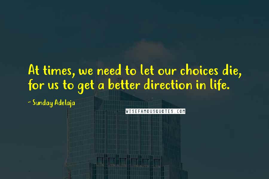 Sunday Adelaja Quotes: At times, we need to let our choices die, for us to get a better direction in life.