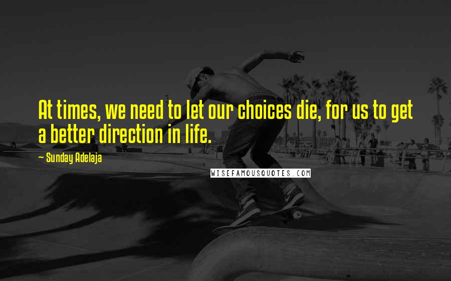 Sunday Adelaja Quotes: At times, we need to let our choices die, for us to get a better direction in life.